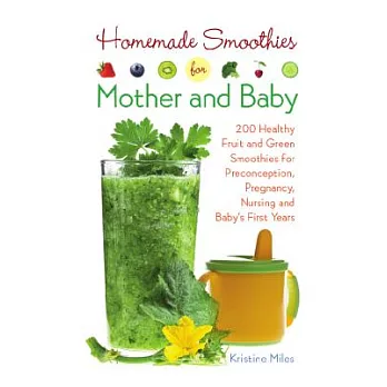 Homemade Smoothies for Mother and Baby: 300 Healthy Fruit and Green Smoothies for Preconception, Pregnancy, Nursing and Baby’s First Years