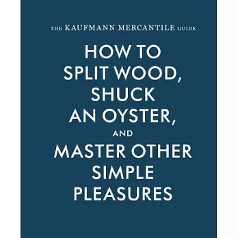 The Kaufmann Mercantile Guide: How to Split Wood, Shuck an Oyster, and Master Other Simple Pleasures