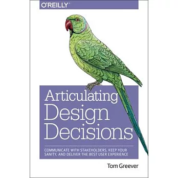 Articulating Design Decisions: Communicate With Stakeholders, Keep Your Sanity, and Deliver the Best User Experience