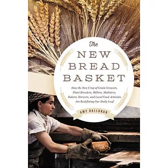 The New Bread Basket: How the New Crop of Grain Growers, Plant Breeders, Millers, Maltsters, Bakers, Brewers, and Local Food Activists Are R