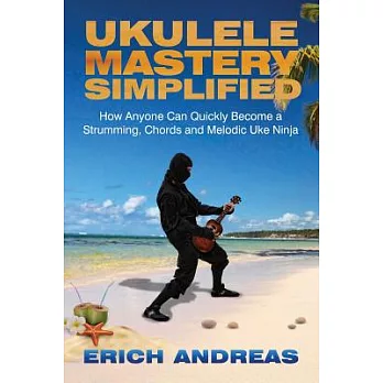 Ukulele Mastery Simplified: How Anyone Can Quickly Become a Strumming, Chords and Melodic Uke Ninja