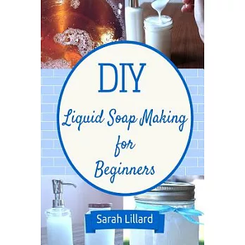 Diy Liquid Soap Making for Beginners: How to Make Moisturizing Hand Soaps, Therapeutic Shower Gels, Relaxing Bubble