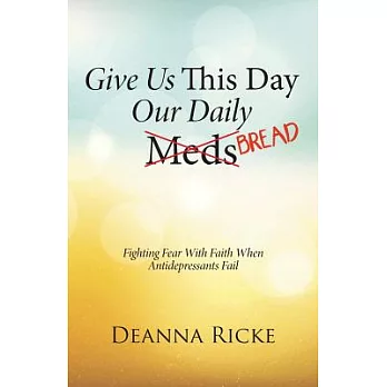 Give Us This Day Our Daily Meds (Bread): Fighting Fear With Faith When Antidepressants Fail