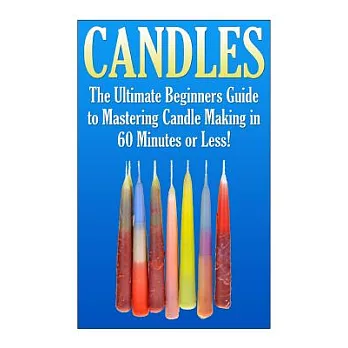 Candles: The Ultimate Beginners Guide to Mastering Candle Making in 60 Minutes or Less!