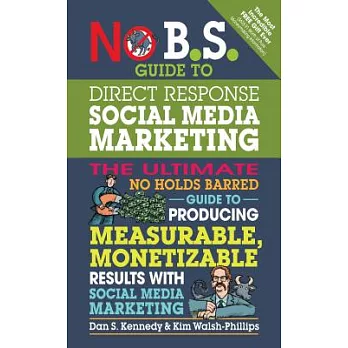 No B.S. Guide to Direct Response Social Media Marketing: The Ultimate No Holds Barred Guide to Producing Measurable, Monetizable