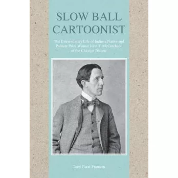 Slow Ball Cartoonist: The Extraordinary Life of Indiana Native and Pulitzer Prize Winner John T. McCutcheon of the Chicago Tribune