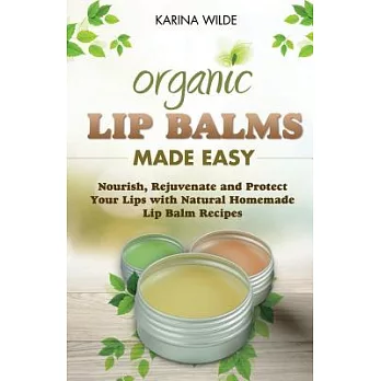 Organic Lip Balms Made Easy: Nourish, Rejuvenate and Protect Your Lips With Natural Homemade Lip Balm Recipes