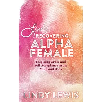 Lindy: Recovering Alpha Female: Inspiring Grace and Self Acceptance in the Mind and Body