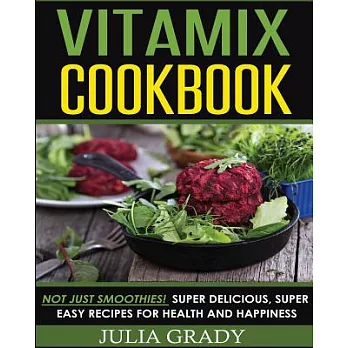 Vitamix Cookbook: Not Just Smoothies! Super Delicious, Super Easy Recipes for Health and Happiness