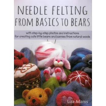 Needle Felting from Basics to Bears: With Step-By-Step Photos and Instructions for Creating Cute Little Bears and Bunnies from Natural Wools
