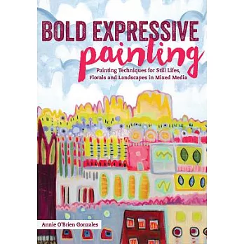 Bold Expressive Painting: Painting Techniques for Still Lifes, Florals and Landscapes in Mixed Media