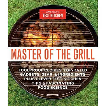 Master of the Grill: Foolproof Recipes, Top-Rated Gadgets, Gear, and Ingredients Plus Clever Test Kitchen Tips and Fascinating F