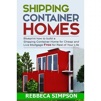Shipping Container Homes: Blueprint How to Build a Shipping Container Home for Cheap and Live Mortgage Free for Rest of Your Life