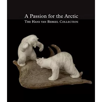 A Passion for the Arctic: The Hans Van Berkel Collection: Art and Handicrafts from Canada, Greenland and Siberia