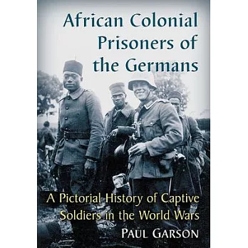 African Colonial Prisoners of the Germans: A Pictorial History of Captive Soldiers in the World Wars