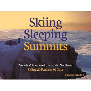 Skiing and Sleeping on the Summits: Cascade Volcanoes of the Pacific Northwest, Skiing 20 Peaks in 30 Days