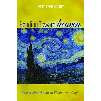 Bending Toward Heaven: Poems After the Art of Vincent Van Gogh