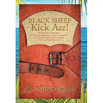 Black Sheep Kick Azz!: 10 Kick Azz Principles for Fed Up Employees Ready to Discover, Protect and Pursue Their Unique God-given