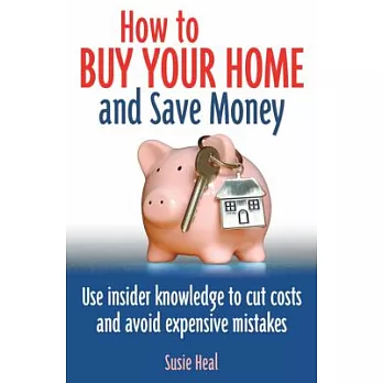How to Buy Your Home and Save Money: Use Insider Knowledge to Cut Costs and Avoid Expensive Mistakes