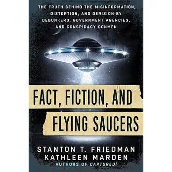 Fact, Fiction, and Flying Saucers: The Truth Behind the Misinformation, Distortion, and Derision by Debunkers, Government Agencies, and Conspiracy Con