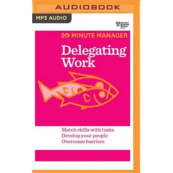 Delegating Work: Match Skills With Tasks, Develop Your People, Overcome Barriers