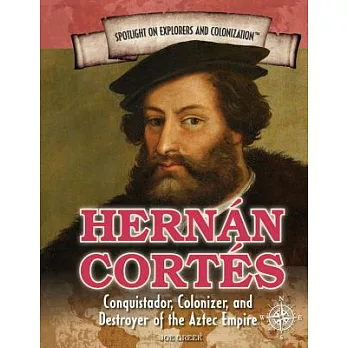 Hernan Cortes: Conquistador, Colonizer, and Destroyer of the Aztec Empire
