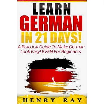 Learn German in 21 Days!: A Practical Guide to Make German Look Easy! EVEN For Beginners