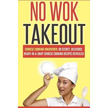 No Wok Takeout: Chinese Cooking Uncovered: 80 Secret, Delicious Ready-in-a-snap Chinese Cooking Recipes Revealed