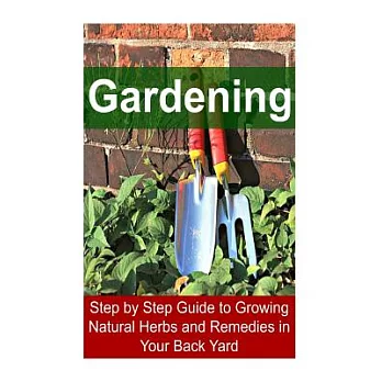 Gardening: Step by Step Guide to Growing Natural Herbs and Remedies in Your Back Yard