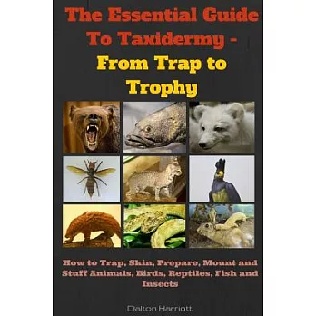 The Essential Guide to Taxidermy: From Trap to Trophy: How to Trap, Skin, Prepare, Mount and Stuff Animals, Birds, Reptiles, Fis
