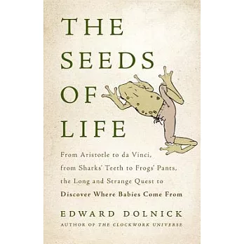 The Seeds of Life: From Aristotle to Da Vinci, from Sharks’ Teeth to Frogs’ Pants, the Long and Strange Quest to Discover Where