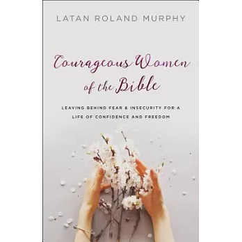 Courageous Women of the Bible: Leaving Behind Fear and Insecurity for a Life of Confidence and Freedom
