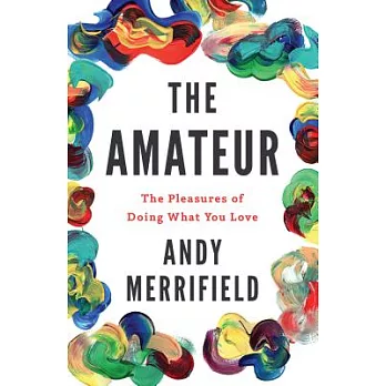 The Amateur: The Pleasures of Doing What You Love