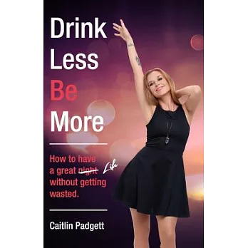 Drink Less Be More: How to Have a Great Night and Life! Without Getting Wasted