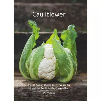 Cauliflower: Over 70 Exciting Ways to Roast, Rice, and Fry One of the World’s Healthiest Vegetables