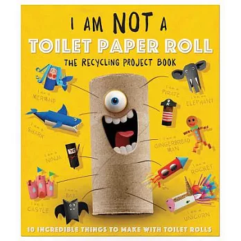 I am not a toilet paper roll : the recycling project book : 10 incredible things to make with toilet paper rolls! /