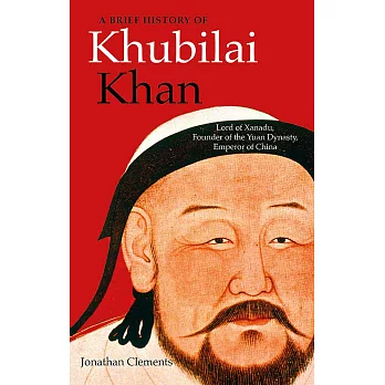 A Brief History of Khubilai Khan: Lord of Xanadu, Founder of the Yuan Dynasty, Emperor of China