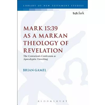 Mark 15:39 as a Markan Theology of Revelation: The Centurion’s Confession as Apocalyptic Unveiling