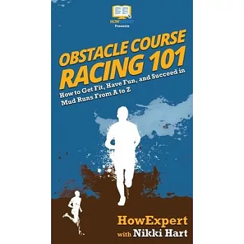 Obstacle Course Racing 101: How to Get Fit, Have Fun, and Succeed in Mud Runs From A to Z