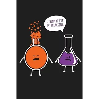 I Think You’’re Overreacting Chemistry Chemist Science Lab Notebook: Chemistry Lab Notebook