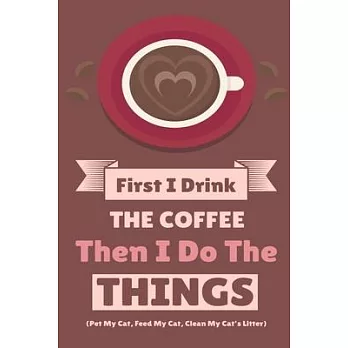 First I Drink The Coffee Then I Do The Things (Pet My Cat, Feed My Cat, Clean My Cat’’s Litter): Coffe & Espresso Journal To Write In Favorite Recipes,