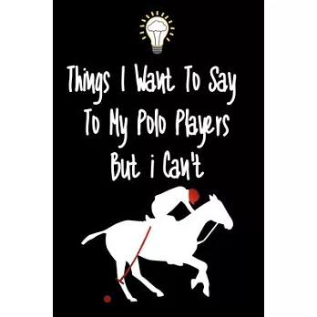 Things I want To Say To My Polo Players But I Can’’t: Great Gift For An Amazing Polo Players Coach and Polo Players Coaching Equipment Polo Players Jou