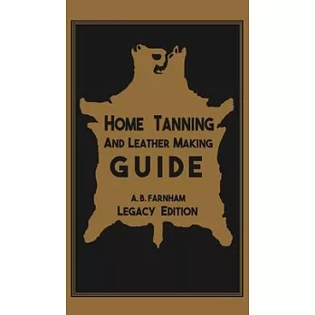 Home Tanning And Leather Making Guide (Legacy Edition): The Classic Manual For Working With And Preserving Your Own Buckskin, Hides, Skins, and Furs