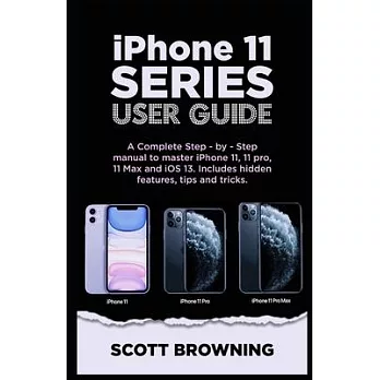 iPhone 11 Series User Guide: A Complete Step-by-step Manual to Master iPhone 11, 11 pro, 11 max and iOS 13. Includes hidden features, tips and tric