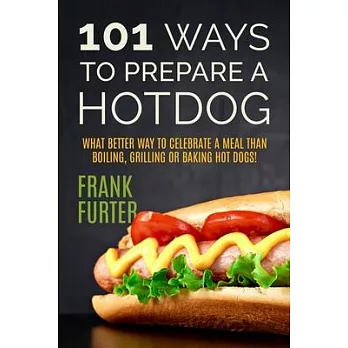 101 Ways to Prepare a Hot Dog: What Better Way to Celebrate a Meal Than Boiling, Grilling or Baking Hot Dogs!