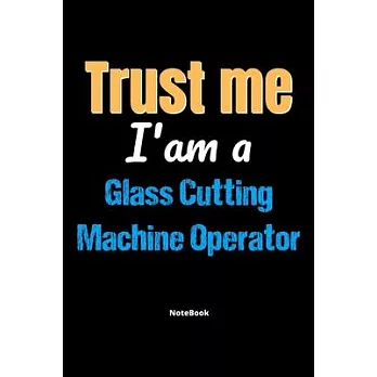 Trust Me I’’m A Glass Cutting Machine Operator Notebook - Glass Cutting Machine Operator Funny Gift: Lined Notebook / Journal Gift, 120 Pages, 6x9, Sof