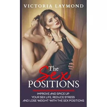 The Sex Positions: Improve and Spice up Your Sex Life, Reduce Stress and Lose Weight with the Sex Positions