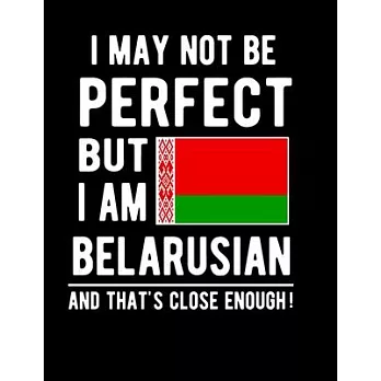 I May Not Be Perfect But I Am Belarusian And That’’s Close Enough!: Funny Notebook 100 Pages 8.5x11 Notebook Belanrusian Family Heritage Belarus Gifts