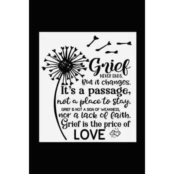 Grief Never Ends. But it Changes. It’’s A Passage, Not A Place To Stay. Grief Is Not A Sign Of Weakness, Nor A Lack Of Faith. Grief Is The Price Of Lov