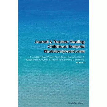 Journal & Tracker: Healing Childhood Botryoid Rhabdomyosarcoma: The 30 Day Raw Vegan Plant-Based Detoxification & Regeneration Journal &